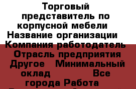 Торговый представитель по корпусной мебели › Название организации ­ Компания-работодатель › Отрасль предприятия ­ Другое › Минимальный оклад ­ 25 000 - Все города Работа » Вакансии   . Алтайский край